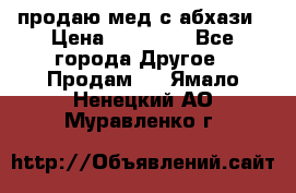 продаю мед с абхази › Цена ­ 10 000 - Все города Другое » Продам   . Ямало-Ненецкий АО,Муравленко г.